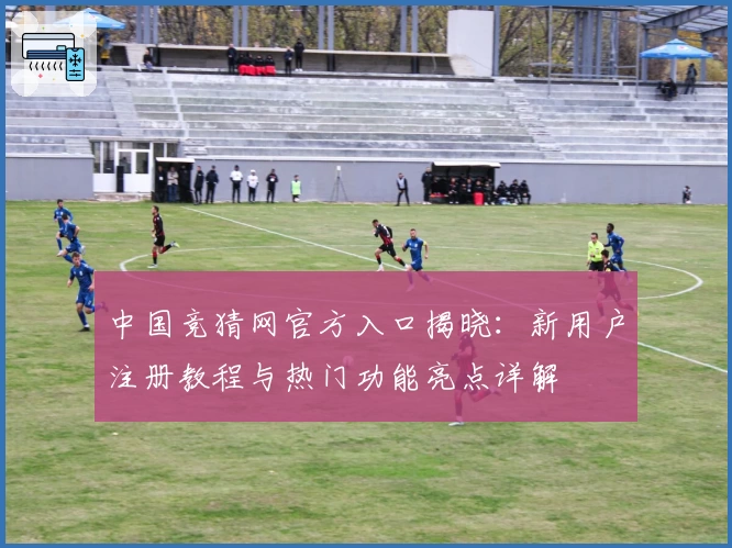 中国竞猜网官方入口揭晓：新用户注册教程与热门功能亮点详解