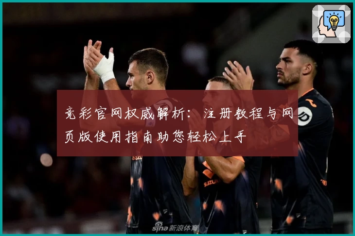 竞彩官网权威解析:注册教程与网页版使用指南助您轻松上手