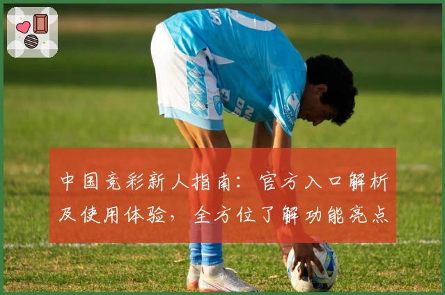 中国竞彩新人指南:官方入口解析及使用体验,全方位了解功能亮点与注册教程