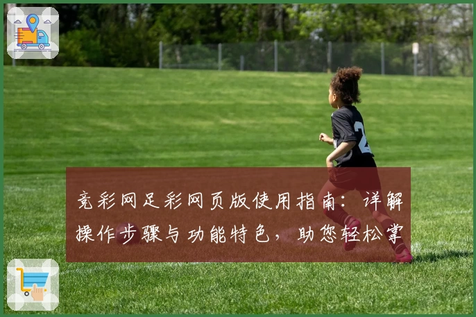 竞彩网足彩网页版使用指南：详解操作步骤与功能特色，助您轻松掌握比分分析与球队动态