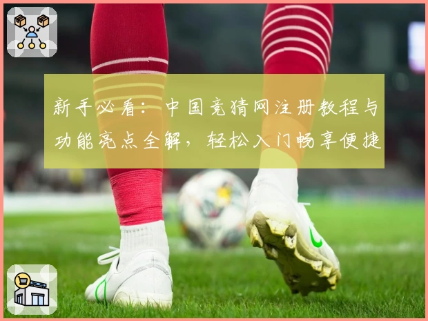 新手必看：中国竞猜网注册教程与功能亮点全解，轻松入门畅享便捷体验