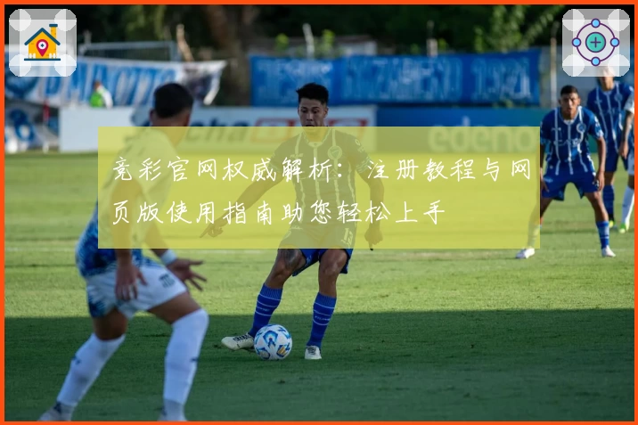 竞彩官网权威解析：注册教程与网页版使用指南助您轻松上手