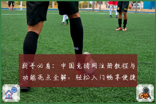 新手必看：中国竞猜网注册教程与功能亮点全解，轻松入门畅享便捷体验