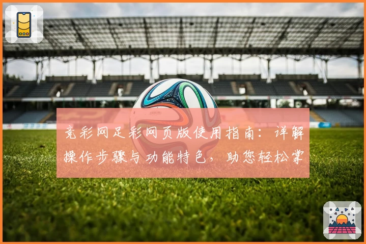 竞彩网足彩网页版使用指南:详解操作步骤与功能特色,助您轻松掌握比分分析与球队动态