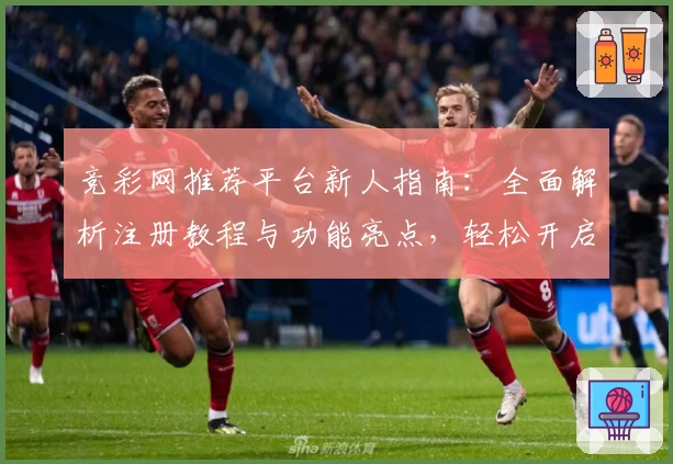竞彩网推荐平台新人指南：全面解析注册教程与功能亮点，轻松开启竞猜之旅