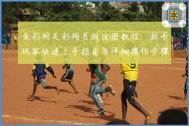 竞彩网足彩网页版注册教程：新手玩家快速上手指南与详细操作步骤