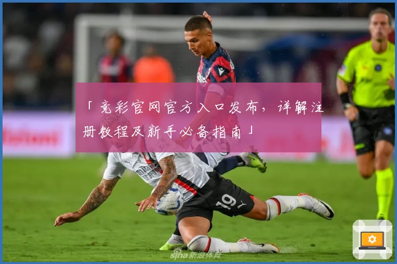 「竞彩官网官方入口发布，详解注册教程及新手必备指南」