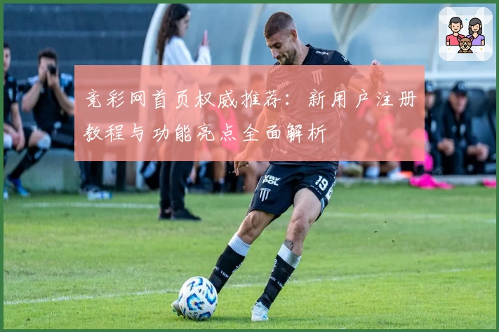 竞彩网首页权威推荐：新用户注册教程与功能亮点全面解析