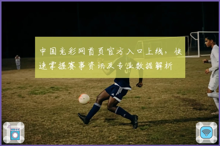 中国竞彩网首页官方入口上线，快速掌握赛事资讯及专业数据解析