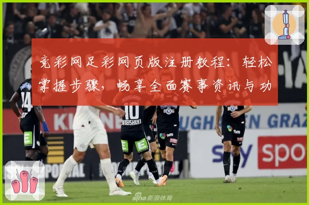 竞彩网足彩网页版注册教程：轻松掌握步骤，畅享全面赛事资讯与功能亮点