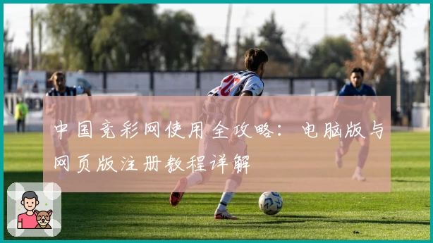 中国竞彩网使用全攻略:电脑版与网页版注册教程详解