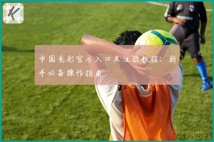 中国竞彩官方入口及注册教程：新手必备操作指南