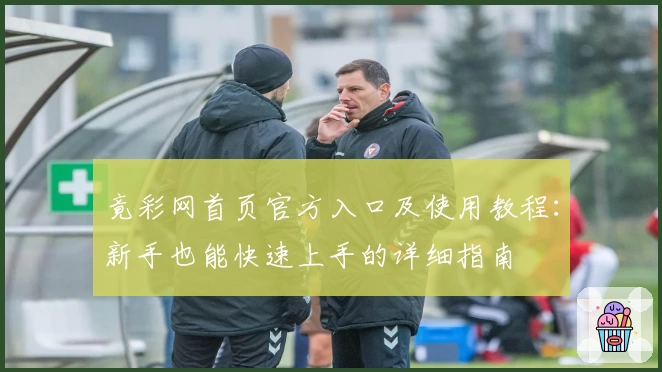 竟彩网首页官方入口及使用教程：新手也能快速上手的详细指南