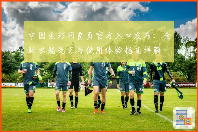 中国竞彩网首页官方入口发布：全新功能亮点与使用体验指南详解