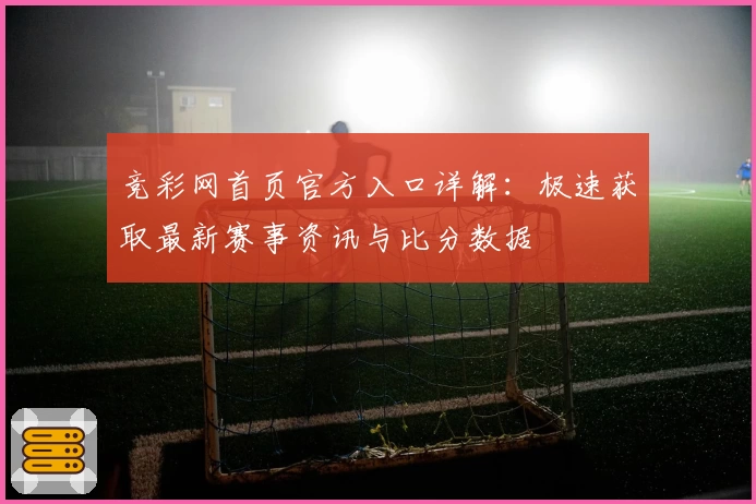 竞彩网首页官方入口详解：极速获取最新赛事资讯与比分数据