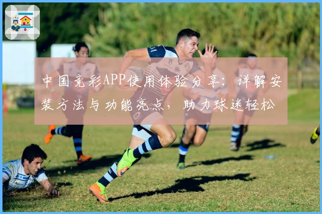 中国竞彩APP使用体验分享：详解安装方法与功能亮点，助力球迷轻松畅享便捷服务