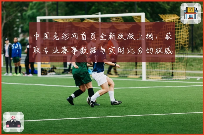 中国竞彩网首页全新改版上线，获取专业赛事数据与实时比分的权威平台