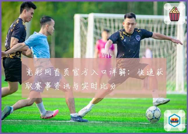 竞彩网首页官方入口详解：快速获取赛事资讯与实时比分