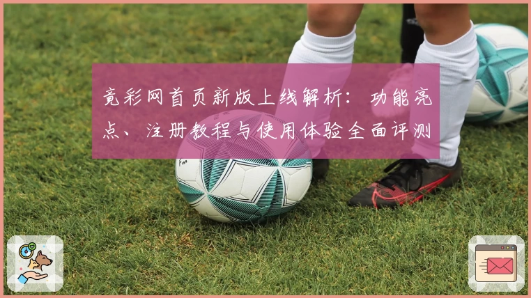 竟彩网首页新版上线解析:功能亮点、注册教程与使用体验全面评测