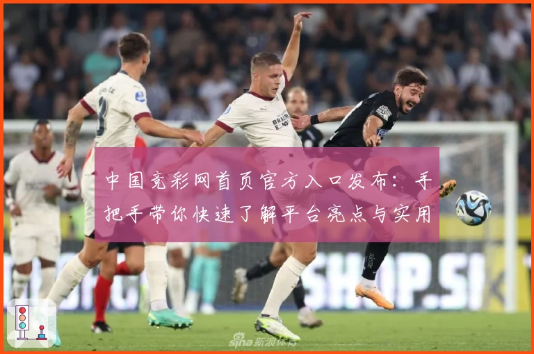 中国竞彩网首页官方入口发布：手把手带你快速了解平台亮点与实用功能