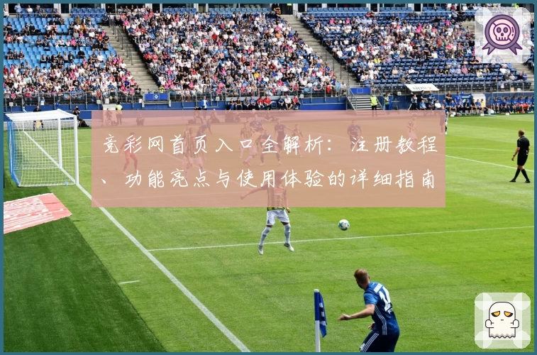 竞彩网首页入口全解析：注册教程、功能亮点与使用体验的详细指南