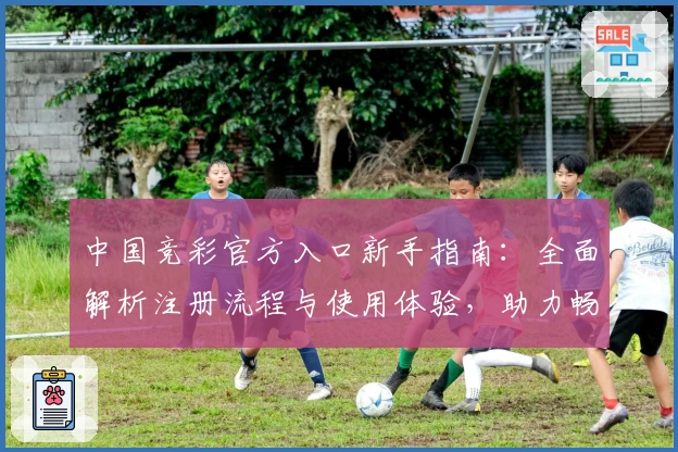 中国竞彩官方入口新手指南：全面解析注册流程与使用体验，助力畅享精彩赛事