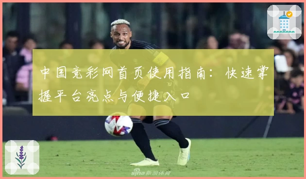 中国竞彩网首页使用指南：快速掌握平台亮点与便捷入口