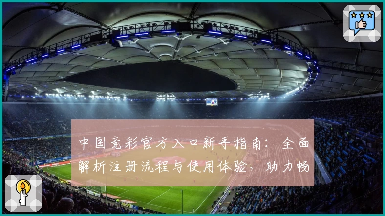 中国竞彩官方入口新手指南：全面解析注册流程与使用体验，助力畅享精彩赛事