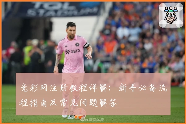 竞彩网注册教程详解：新手必备流程指南及常见问题解答