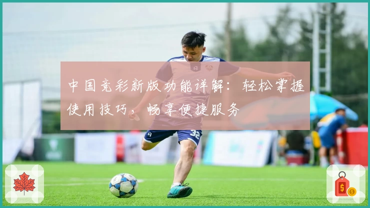 中国竞彩新版功能详解：轻松掌握使用技巧，畅享便捷服务