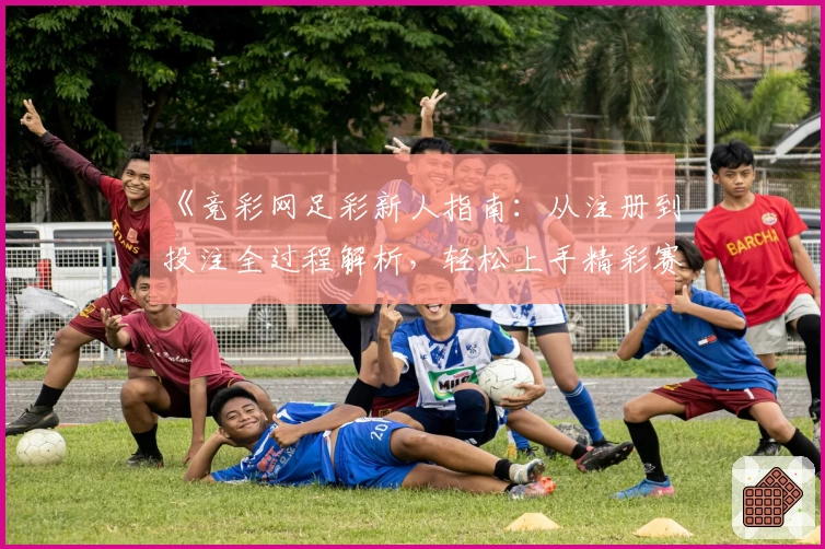 《竞彩网足彩新人指南:从注册到投注全过程解析,轻松上手精彩赛事体验》