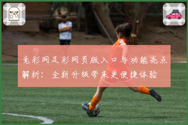 竞彩网足彩网页版入口与功能亮点解析：全新升级带来更便捷体验