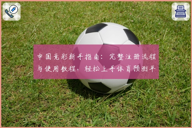 中国竞彩新手指南:完整注册流程与使用教程,轻松上手体育预测平台