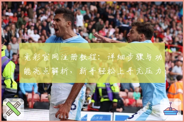 竞彩官网注册教程：详细步骤与功能亮点解析，新手轻松上手无压力