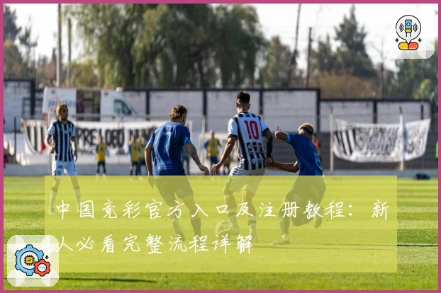 中国竞彩官方入口及注册教程:新人必看完整流程详解