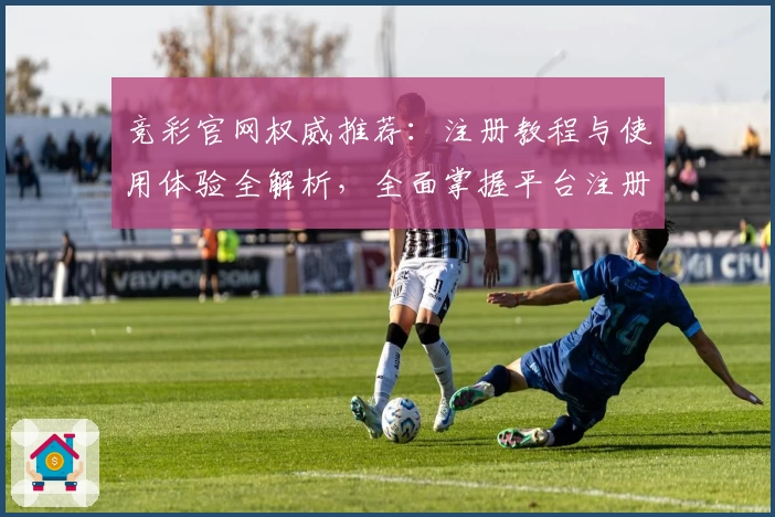 竞彩官网权威推荐：注册教程与使用体验全解析，全面掌握平台注册操作