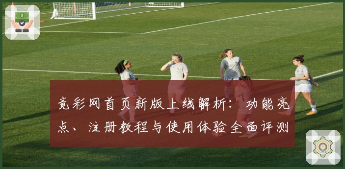 竟彩网首页新版上线解析：功能亮点、注册教程与使用体验全面评测