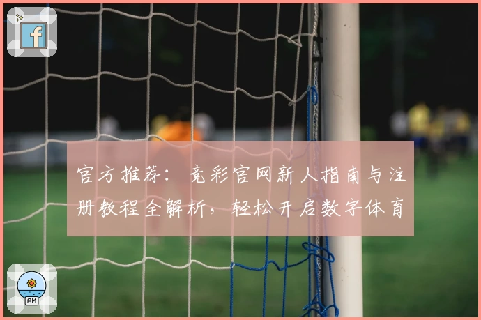 官方推荐：竞彩官网新人指南与注册教程全解析，轻松开启数字体育新体验