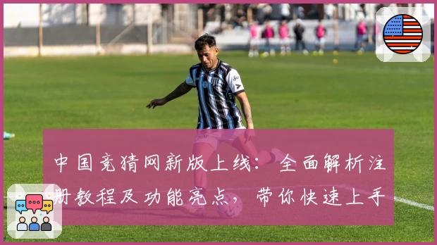 中国竞猜网新版上线：全面解析注册教程及功能亮点，带你快速上手使用体验