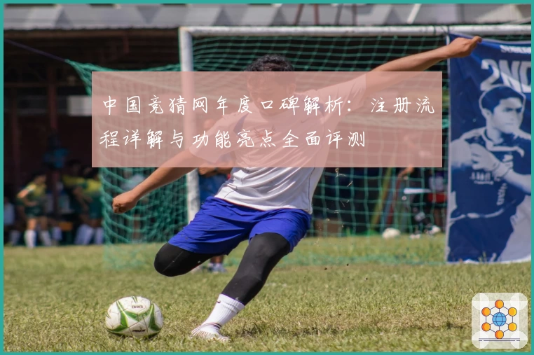 中国竞猜网年度口碑解析：注册流程详解与功能亮点全面评测