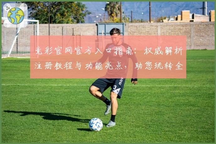 竞彩官网官方入口指南：权威解析注册教程与功能亮点，助您玩转全新体验
