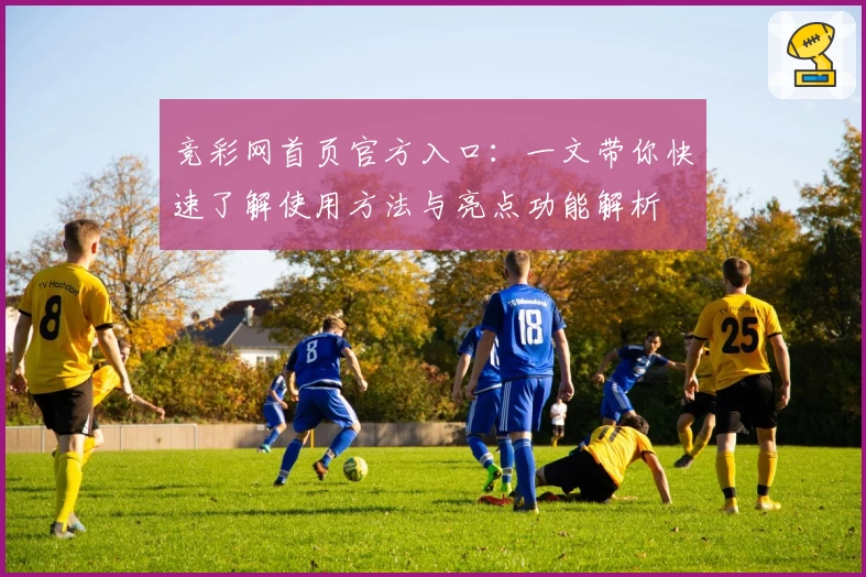 竞彩网首页官方入口:一文带你快速了解使用方法与亮点功能解析