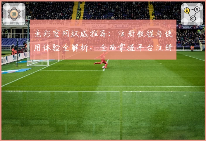 竞彩官网权威推荐：注册教程与使用体验全解析，全面掌握平台注册操作