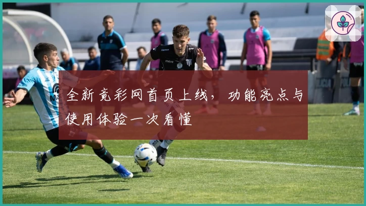 全新竟彩网首页上线，功能亮点与使用体验一次看懂