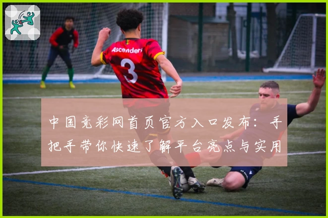 中国竞彩网首页官方入口发布:手把手带你快速了解平台亮点与实用功能