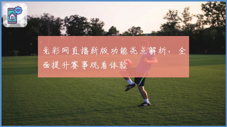 竞彩网直播新版功能亮点解析，全面提升赛事观看体验