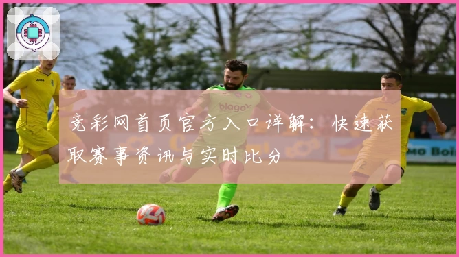 竞彩网首页官方入口详解：快速获取赛事资讯与实时比分