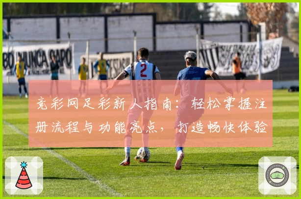 竞彩网足彩新人指南：轻松掌握注册流程与功能亮点，打造畅快体验