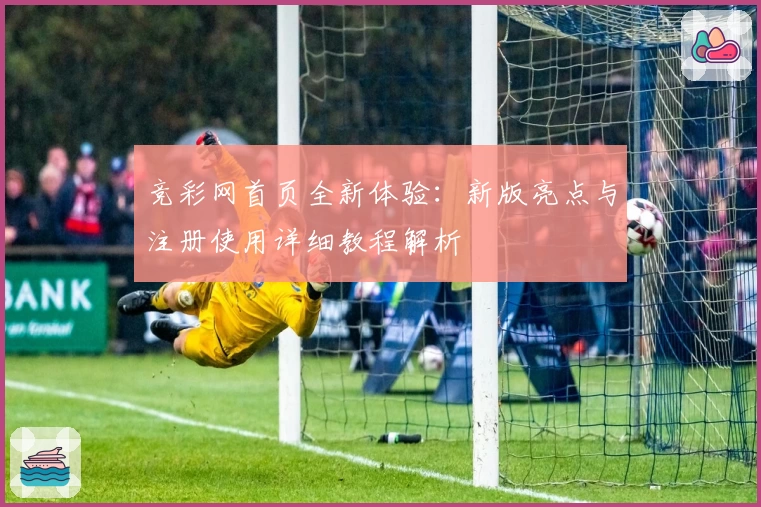 竞彩网首页全新体验：新版亮点与注册使用详细教程解析