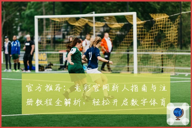 官方推荐：竞彩官网新人指南与注册教程全解析，轻松开启数字体育新体验